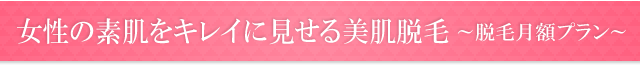 女性の素肌をキレイに見せる美肌脱毛　脱毛月額プラン
